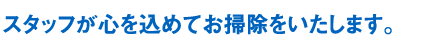 スタッフが心を込めてお掃除をいたします。